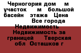 Черногория дом 620м2,участок 990 м2 ,большой басейн,3 этажа › Цена ­ 650 000 - Все города Недвижимость » Недвижимость за границей   . Тверская обл.,Осташков г.